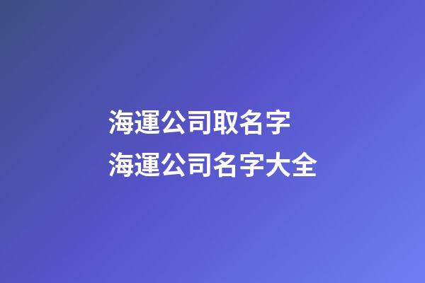 海運公司取名字 海運公司名字大全-第1張-公司起名-玄機派